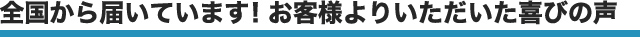 全国から届いています！お客様よりいただいた喜びの声